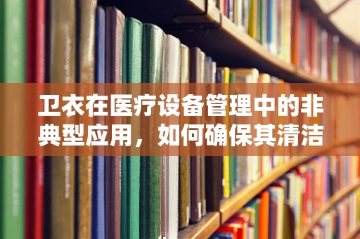 卫衣在医疗设备管理中的非典型应用，如何确保其清洁与安全？