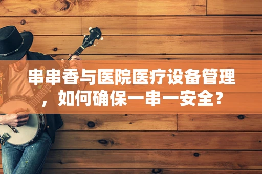 串串香与医院医疗设备管理，如何确保一串一安全？