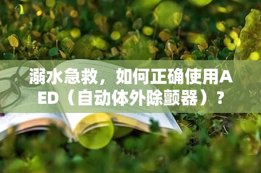 溺水急救，如何正确使用AED（自动体外除颤器）？
