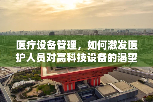 医疗设备管理，如何激发医护人员对高科技设备的渴望？