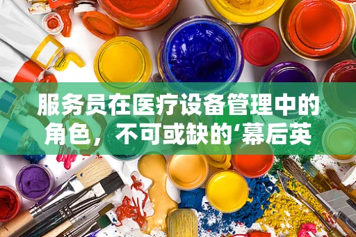 服务员在医疗设备管理中的角色，不可或缺的‘幕后英雄’？