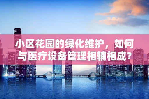 小区花园的绿化维护，如何与医疗设备管理相辅相成？
