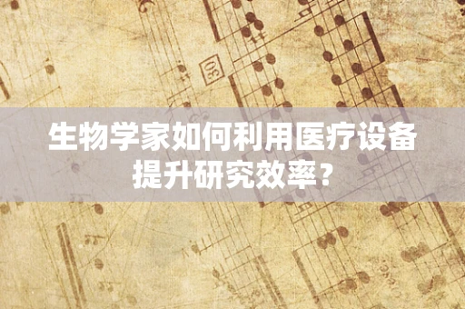 生物学家如何利用医疗设备提升研究效率？