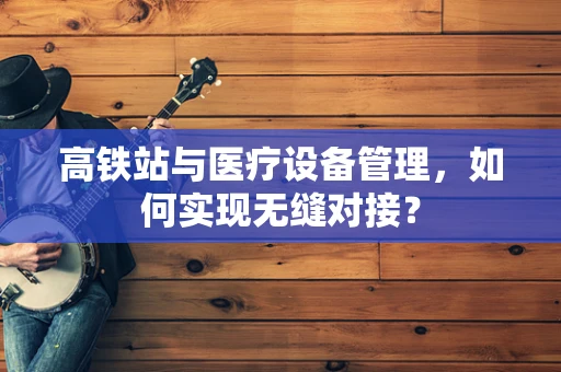 高铁站与医疗设备管理，如何实现无缝对接？