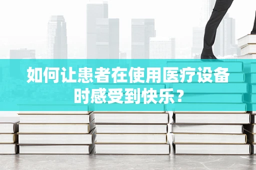 如何让患者在使用医疗设备时感受到快乐？