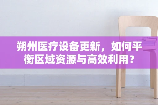 朔州医疗设备更新，如何平衡区域资源与高效利用？