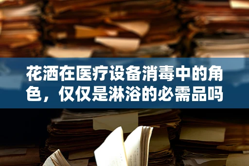 花洒在医疗设备消毒中的角色，仅仅是淋浴的必需品吗？