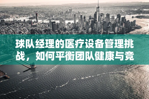 球队经理的医疗设备管理挑战，如何平衡团队健康与竞技表现？