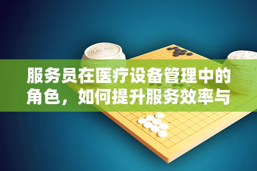 服务员在医疗设备管理中的角色，如何提升服务效率与患者满意度？
