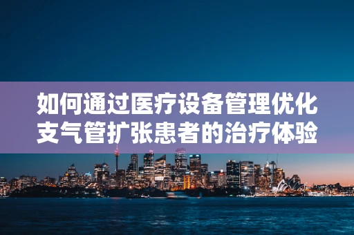 如何通过医疗设备管理优化支气管扩张患者的治疗体验？