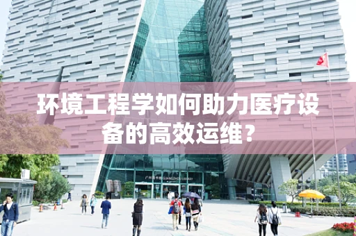 环境工程学如何助力医疗设备的高效运维？