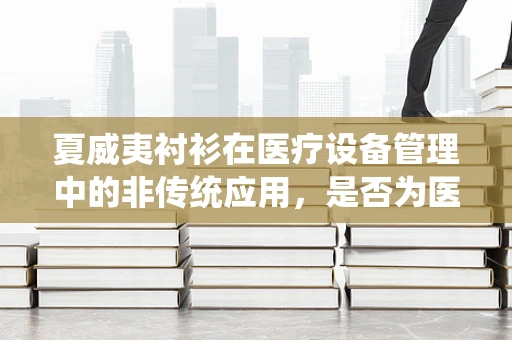 夏威夷衬衫在医疗设备管理中的非传统应用，是否为医疗装备的时尚新宠？
