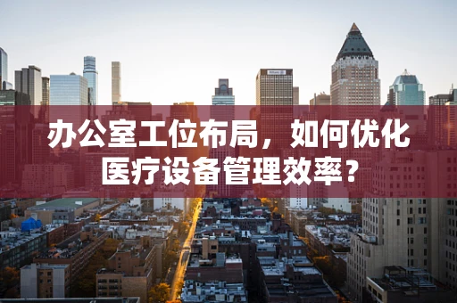 办公室工位布局，如何优化医疗设备管理效率？