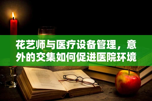 花艺师与医疗设备管理，意外的交集如何促进医院环境的美化与康复？