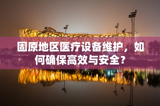 固原地区医疗设备维护，如何确保高效与安全？
