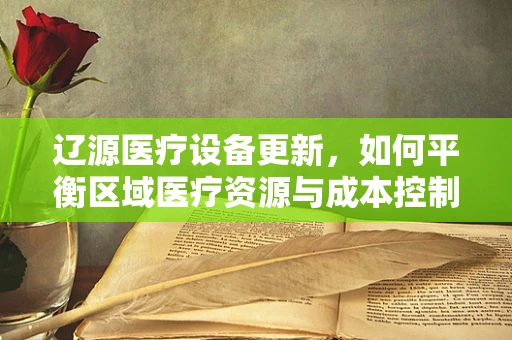辽源医疗设备更新，如何平衡区域医疗资源与成本控制？