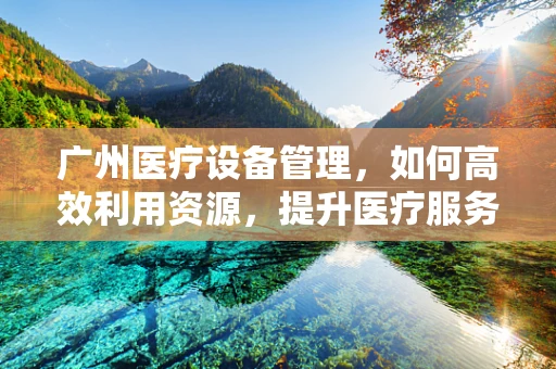 广州医疗设备管理，如何高效利用资源，提升医疗服务质量？