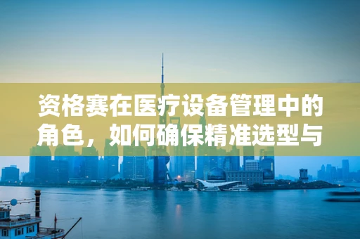 资格赛在医疗设备管理中的角色，如何确保精准选型与高效运维？