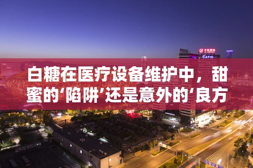 白糖在医疗设备维护中，甜蜜的‘陷阱’还是意外的‘良方’？