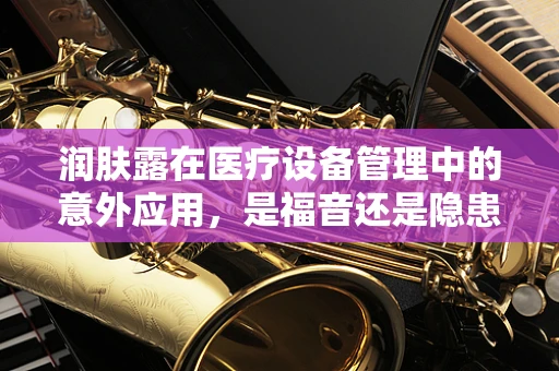 润肤露在医疗设备管理中的意外应用，是福音还是隐患？