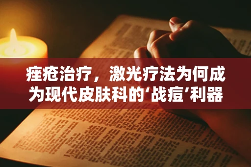 痤疮治疗，激光疗法为何成为现代皮肤科的‘战痘’利器？