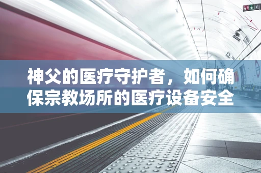 神父的医疗守护者，如何确保宗教场所的医疗设备安全与高效？