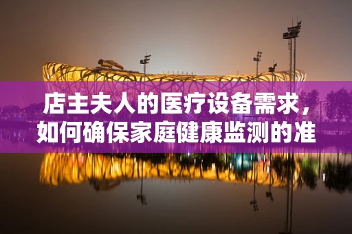 店主夫人的医疗设备需求，如何确保家庭健康监测的准确性？