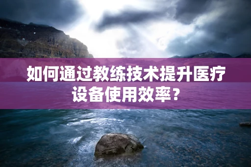 如何通过教练技术提升医疗设备使用效率？