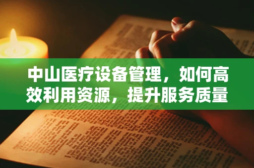 中山医疗设备管理，如何高效利用资源，提升服务质量？