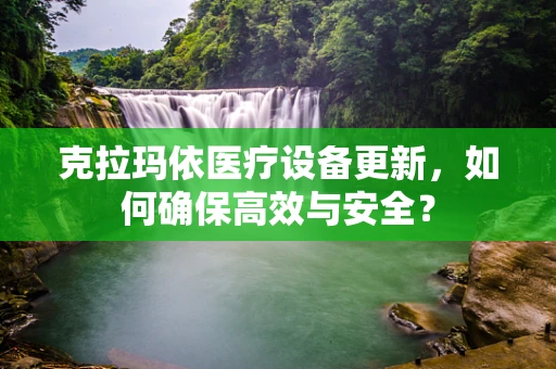 克拉玛依医疗设备更新，如何确保高效与安全？