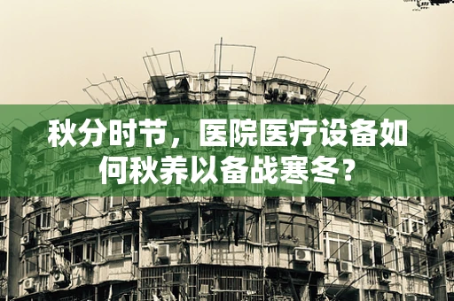 秋分时节，医院医疗设备如何秋养以备战寒冬？