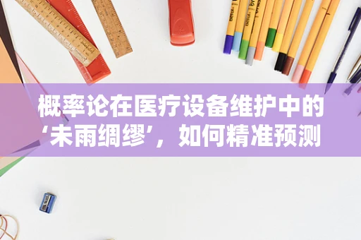 概率论在医疗设备维护中的‘未雨绸缪’，如何精准预测故障？