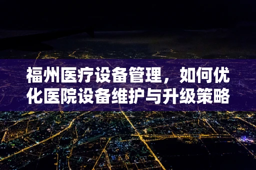 福州医疗设备管理，如何优化医院设备维护与升级策略？
