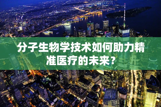 分子生物学技术如何助力精准医疗的未来？