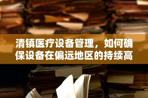 清镇医疗设备管理，如何确保设备在偏远地区的持续高效运行？