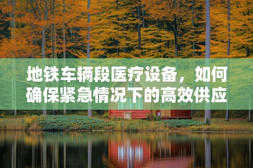 地铁车辆段医疗设备，如何确保紧急情况下的高效供应？