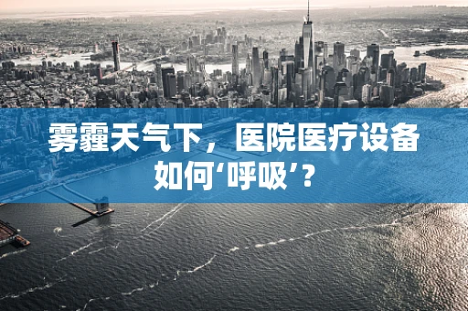 雾霾天气下，医院医疗设备如何‘呼吸’？