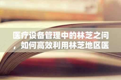 医疗设备管理中的林芝之问，如何高效利用林芝地区医疗资源？