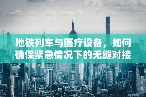 地铁列车与医疗设备，如何确保紧急情况下的无缝对接？