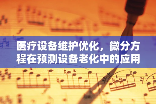 医疗设备维护优化，微分方程在预测设备老化中的应用？