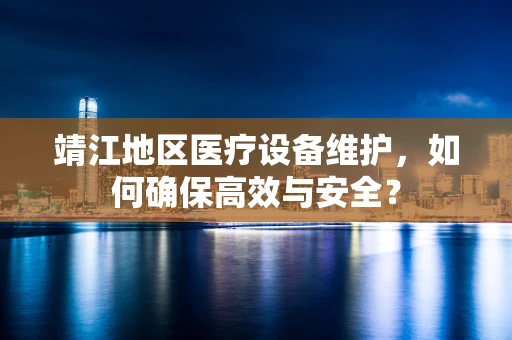 靖江地区医疗设备维护，如何确保高效与安全？