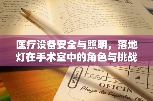 医疗设备安全与照明，落地灯在手术室中的角色与挑战