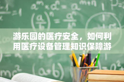 游乐园的医疗安全，如何利用医疗设备管理知识保障游客健康？