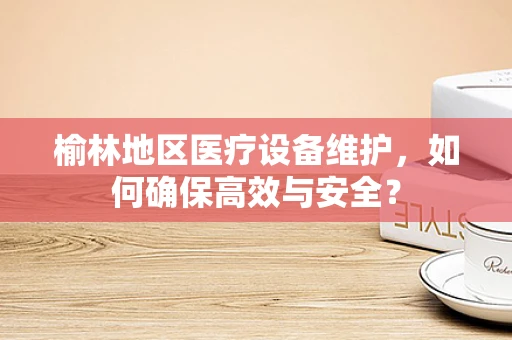 榆林地区医疗设备维护，如何确保高效与安全？