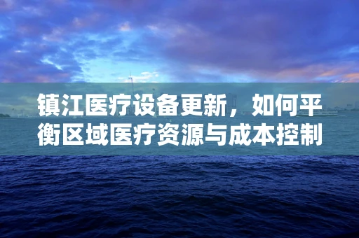 镇江医疗设备更新，如何平衡区域医疗资源与成本控制？