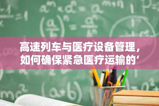 高速列车与医疗设备管理，如何确保紧急医疗运输的‘零延误’？
