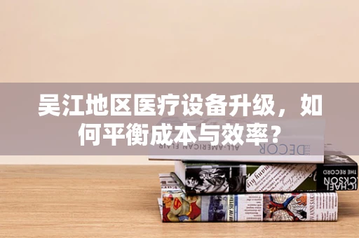 吴江地区医疗设备升级，如何平衡成本与效率？