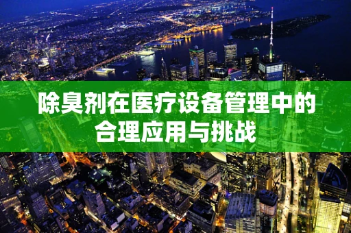 除臭剂在医疗设备管理中的合理应用与挑战