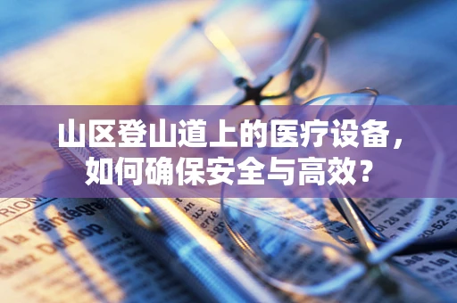 山区登山道上的医疗设备，如何确保安全与高效？