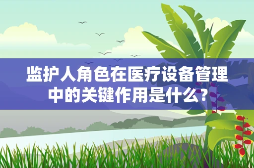 监护人角色在医疗设备管理中的关键作用是什么？